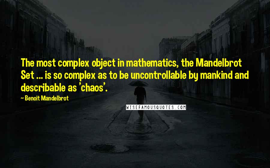 Benoit Mandelbrot Quotes: The most complex object in mathematics, the Mandelbrot Set ... is so complex as to be uncontrollable by mankind and describable as 'chaos'.