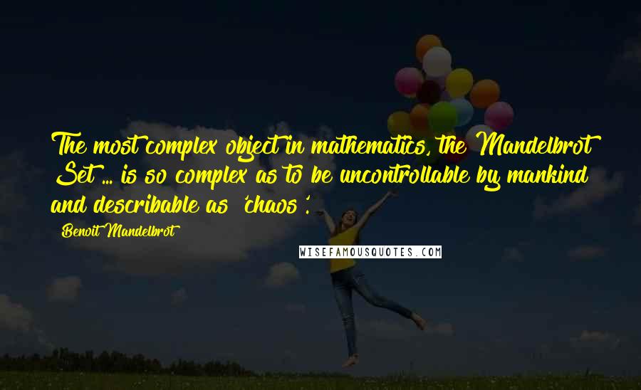 Benoit Mandelbrot Quotes: The most complex object in mathematics, the Mandelbrot Set ... is so complex as to be uncontrollable by mankind and describable as 'chaos'.