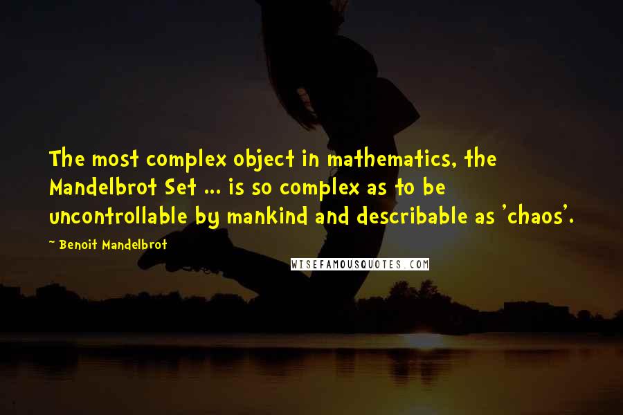 Benoit Mandelbrot Quotes: The most complex object in mathematics, the Mandelbrot Set ... is so complex as to be uncontrollable by mankind and describable as 'chaos'.