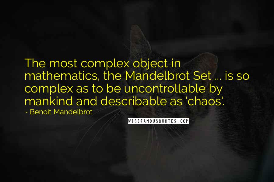 Benoit Mandelbrot Quotes: The most complex object in mathematics, the Mandelbrot Set ... is so complex as to be uncontrollable by mankind and describable as 'chaos'.