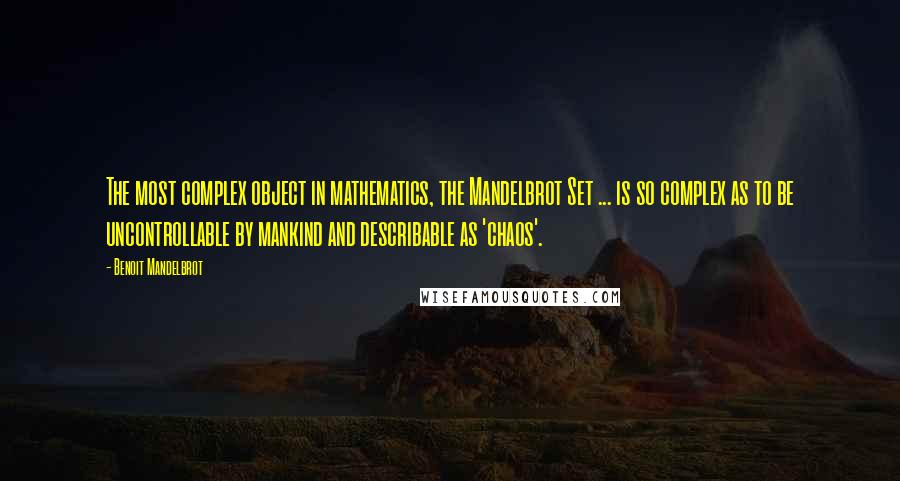 Benoit Mandelbrot Quotes: The most complex object in mathematics, the Mandelbrot Set ... is so complex as to be uncontrollable by mankind and describable as 'chaos'.