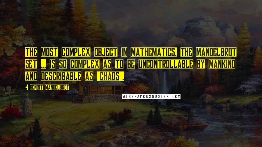 Benoit Mandelbrot Quotes: The most complex object in mathematics, the Mandelbrot Set ... is so complex as to be uncontrollable by mankind and describable as 'chaos'.