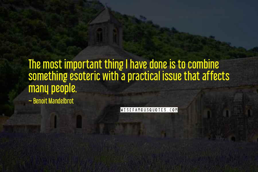 Benoit Mandelbrot Quotes: The most important thing I have done is to combine something esoteric with a practical issue that affects many people.