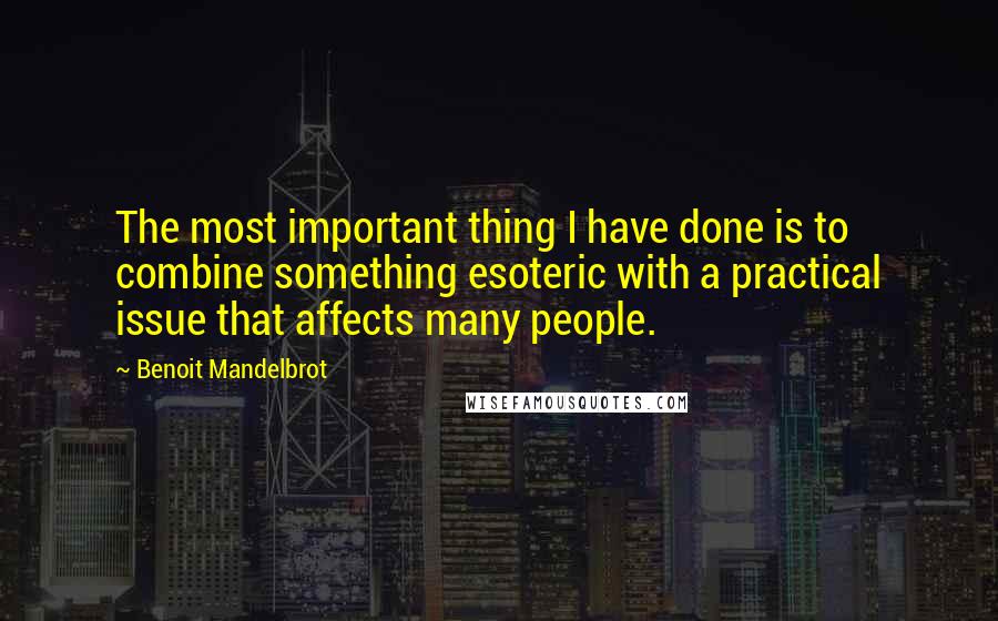 Benoit Mandelbrot Quotes: The most important thing I have done is to combine something esoteric with a practical issue that affects many people.