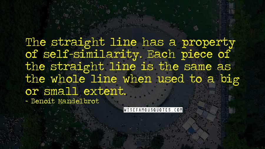 Benoit Mandelbrot Quotes: The straight line has a property of self-similarity. Each piece of the straight line is the same as the whole line when used to a big or small extent.