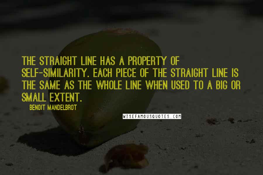 Benoit Mandelbrot Quotes: The straight line has a property of self-similarity. Each piece of the straight line is the same as the whole line when used to a big or small extent.