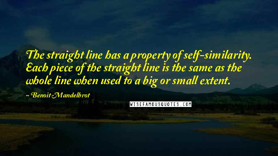 Benoit Mandelbrot Quotes: The straight line has a property of self-similarity. Each piece of the straight line is the same as the whole line when used to a big or small extent.