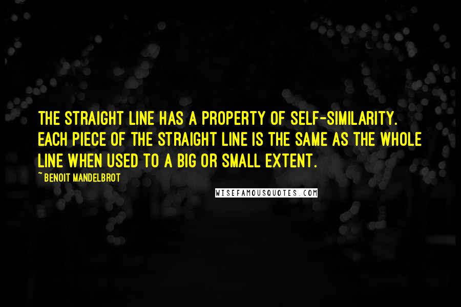 Benoit Mandelbrot Quotes: The straight line has a property of self-similarity. Each piece of the straight line is the same as the whole line when used to a big or small extent.