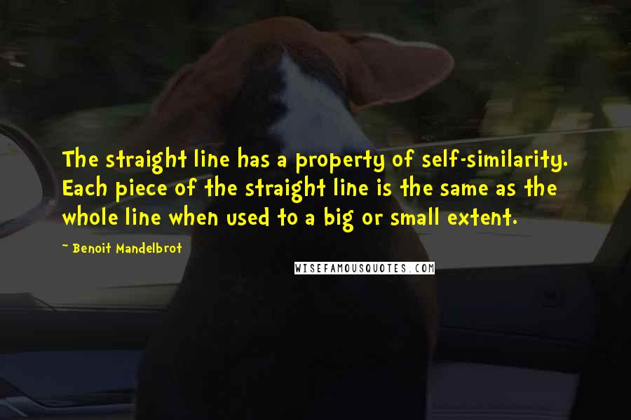 Benoit Mandelbrot Quotes: The straight line has a property of self-similarity. Each piece of the straight line is the same as the whole line when used to a big or small extent.