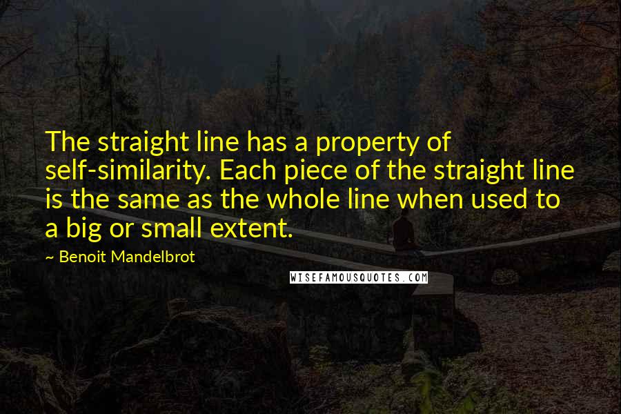 Benoit Mandelbrot Quotes: The straight line has a property of self-similarity. Each piece of the straight line is the same as the whole line when used to a big or small extent.