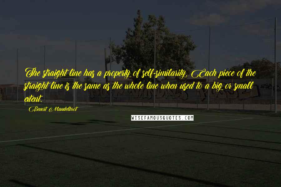 Benoit Mandelbrot Quotes: The straight line has a property of self-similarity. Each piece of the straight line is the same as the whole line when used to a big or small extent.