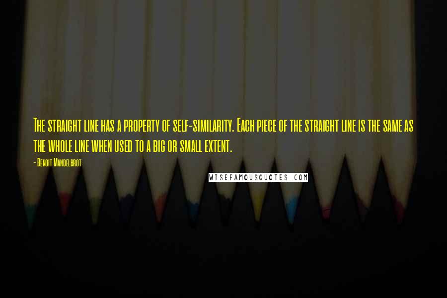 Benoit Mandelbrot Quotes: The straight line has a property of self-similarity. Each piece of the straight line is the same as the whole line when used to a big or small extent.