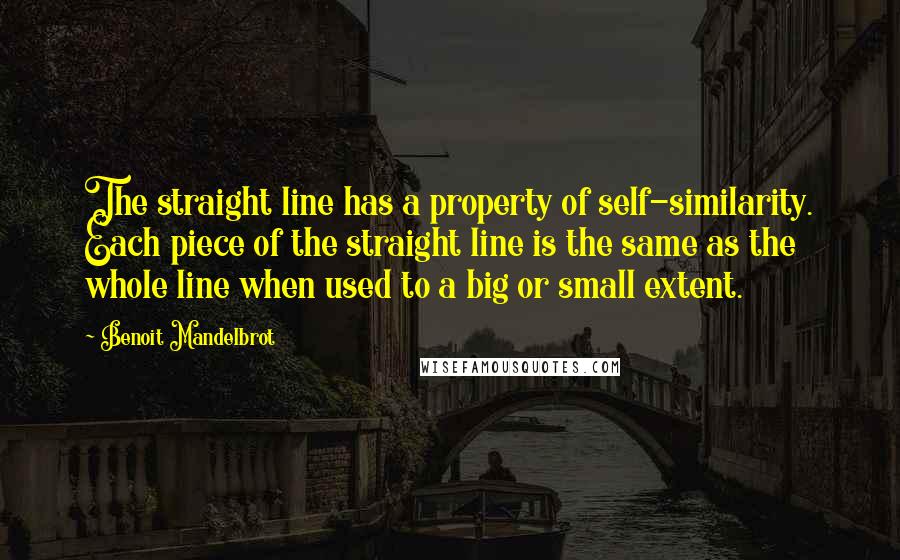 Benoit Mandelbrot Quotes: The straight line has a property of self-similarity. Each piece of the straight line is the same as the whole line when used to a big or small extent.