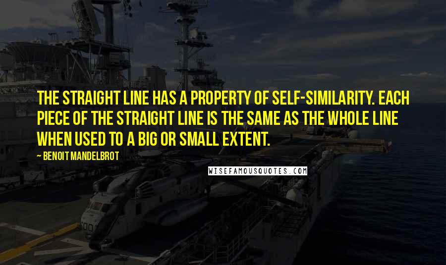 Benoit Mandelbrot Quotes: The straight line has a property of self-similarity. Each piece of the straight line is the same as the whole line when used to a big or small extent.