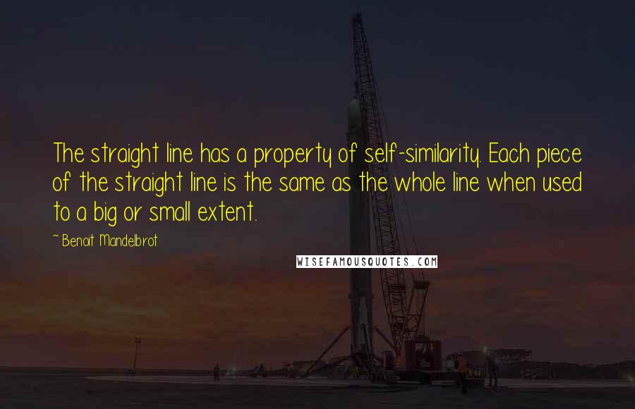 Benoit Mandelbrot Quotes: The straight line has a property of self-similarity. Each piece of the straight line is the same as the whole line when used to a big or small extent.