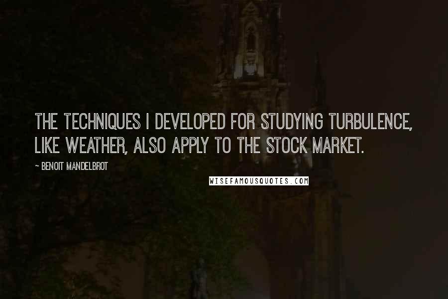 Benoit Mandelbrot Quotes: The techniques I developed for studying turbulence, like weather, also apply to the stock market.