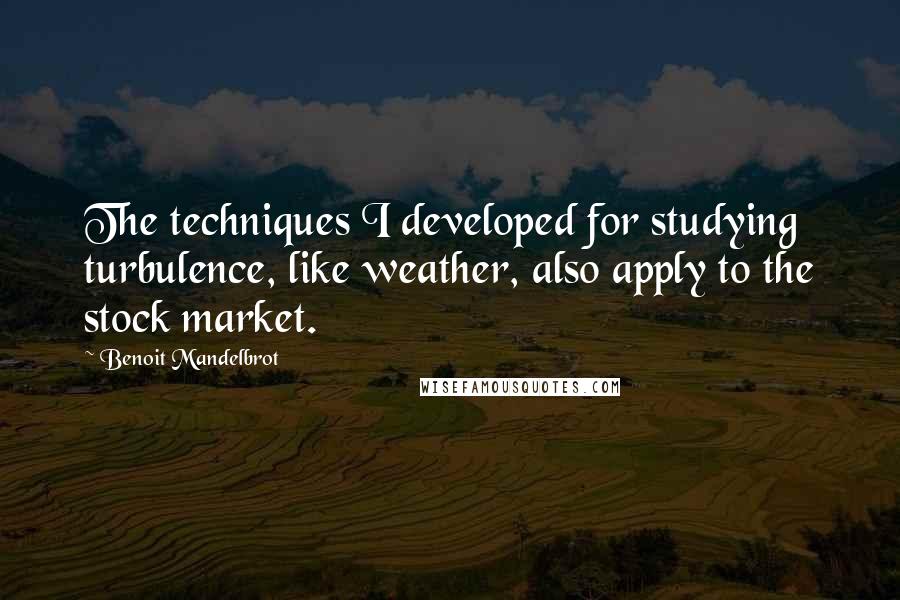 Benoit Mandelbrot Quotes: The techniques I developed for studying turbulence, like weather, also apply to the stock market.