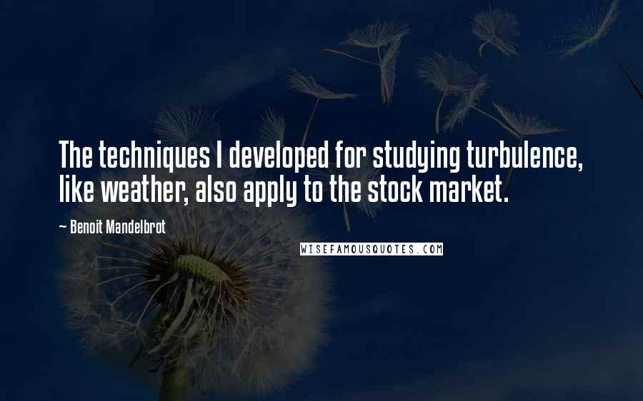 Benoit Mandelbrot Quotes: The techniques I developed for studying turbulence, like weather, also apply to the stock market.