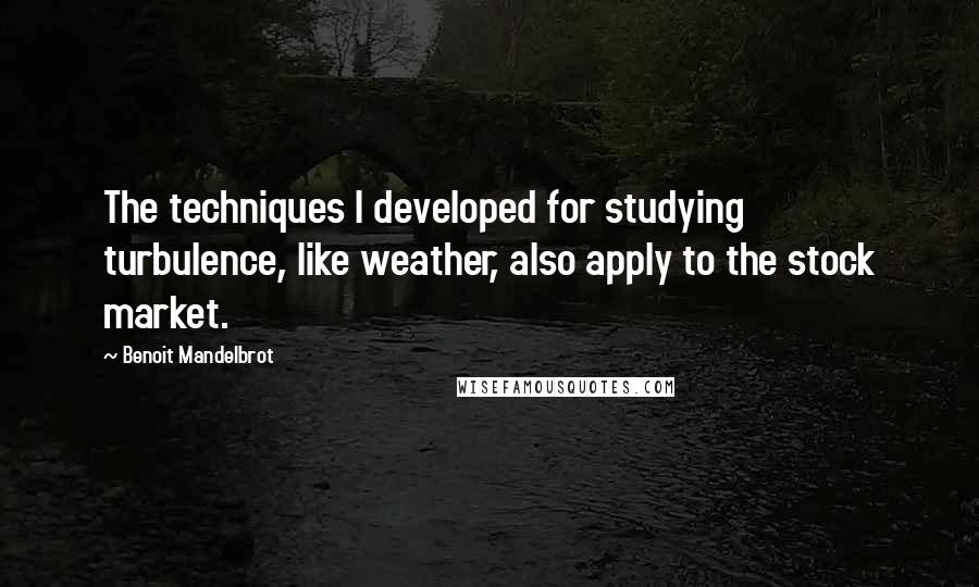 Benoit Mandelbrot Quotes: The techniques I developed for studying turbulence, like weather, also apply to the stock market.