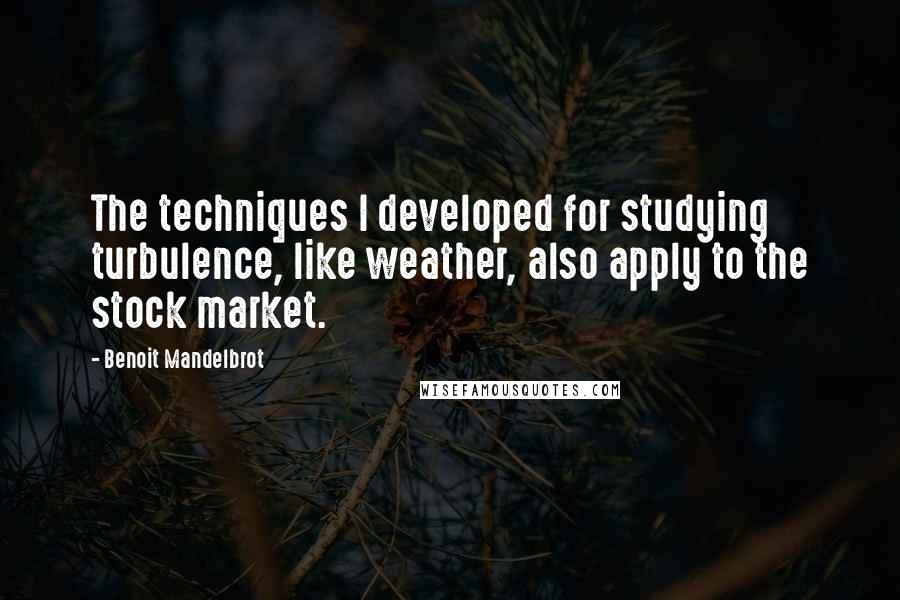 Benoit Mandelbrot Quotes: The techniques I developed for studying turbulence, like weather, also apply to the stock market.