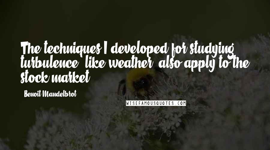 Benoit Mandelbrot Quotes: The techniques I developed for studying turbulence, like weather, also apply to the stock market.