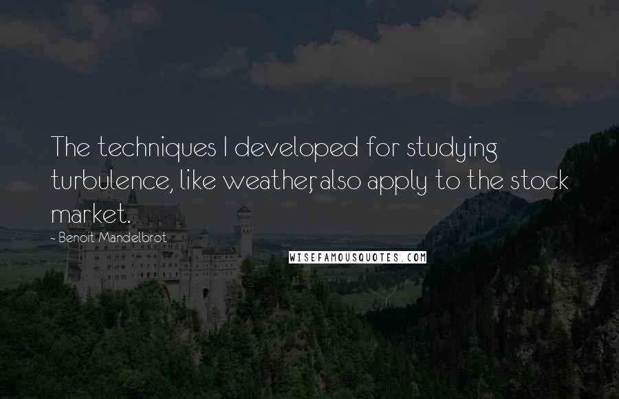 Benoit Mandelbrot Quotes: The techniques I developed for studying turbulence, like weather, also apply to the stock market.