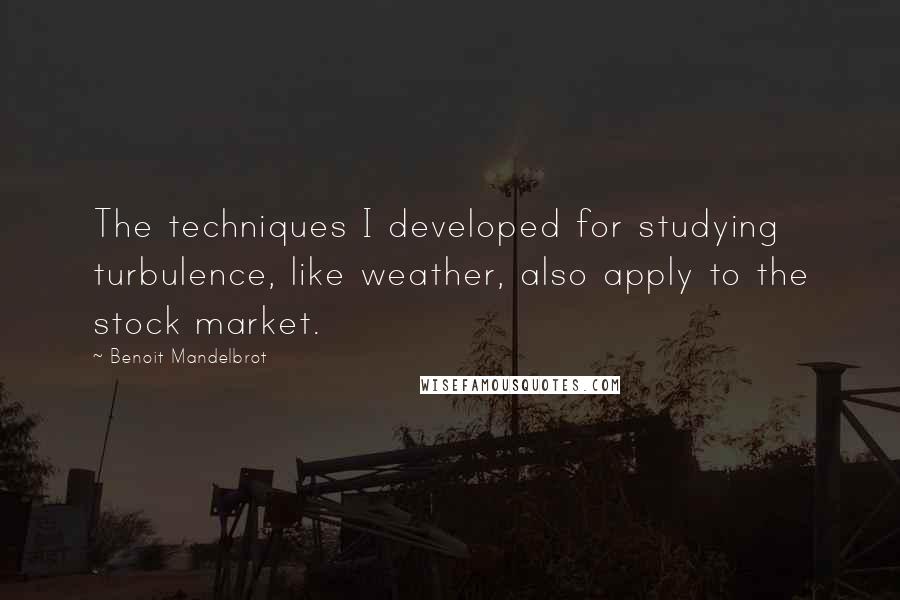 Benoit Mandelbrot Quotes: The techniques I developed for studying turbulence, like weather, also apply to the stock market.