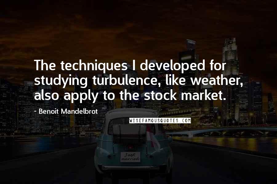 Benoit Mandelbrot Quotes: The techniques I developed for studying turbulence, like weather, also apply to the stock market.