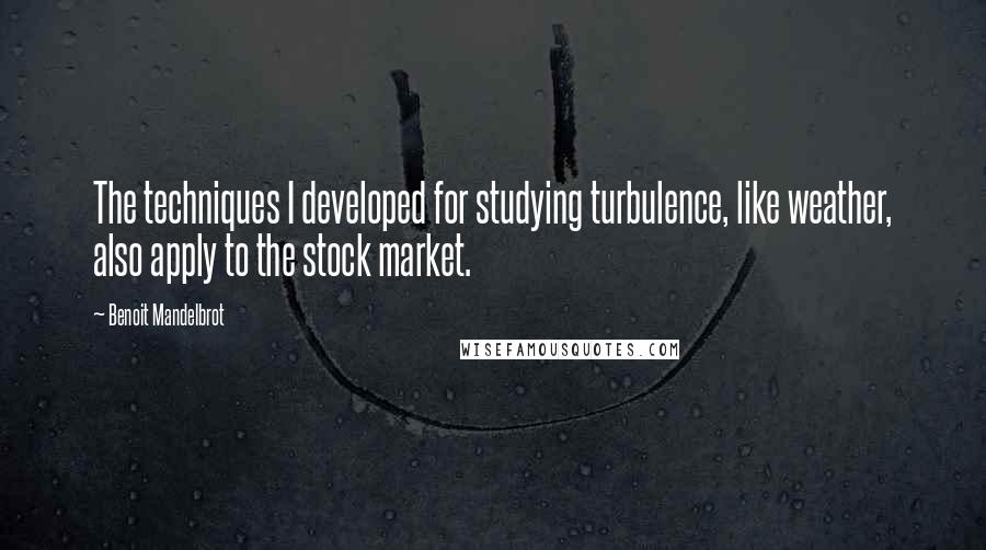 Benoit Mandelbrot Quotes: The techniques I developed for studying turbulence, like weather, also apply to the stock market.