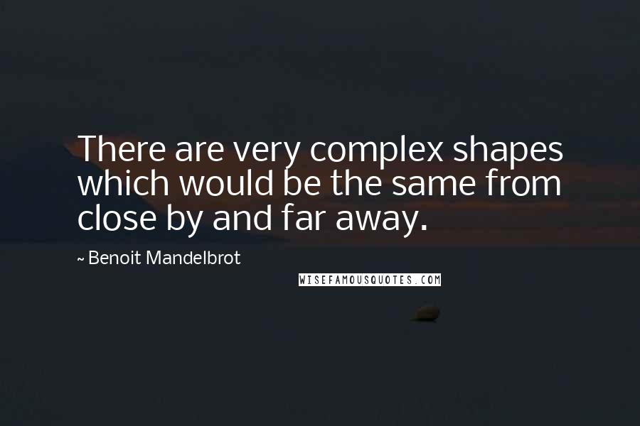 Benoit Mandelbrot Quotes: There are very complex shapes which would be the same from close by and far away.