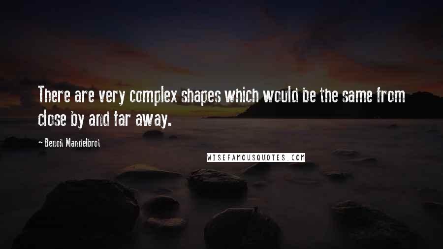 Benoit Mandelbrot Quotes: There are very complex shapes which would be the same from close by and far away.