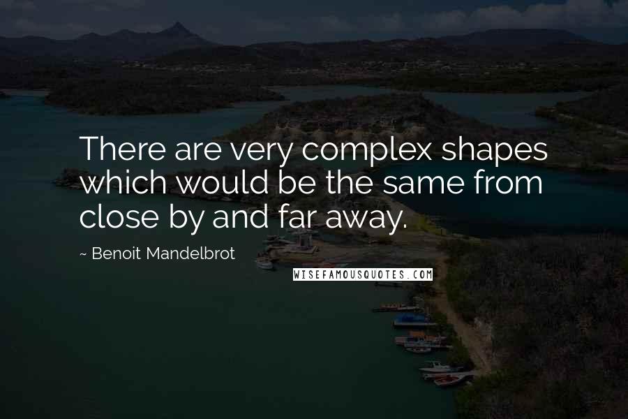 Benoit Mandelbrot Quotes: There are very complex shapes which would be the same from close by and far away.