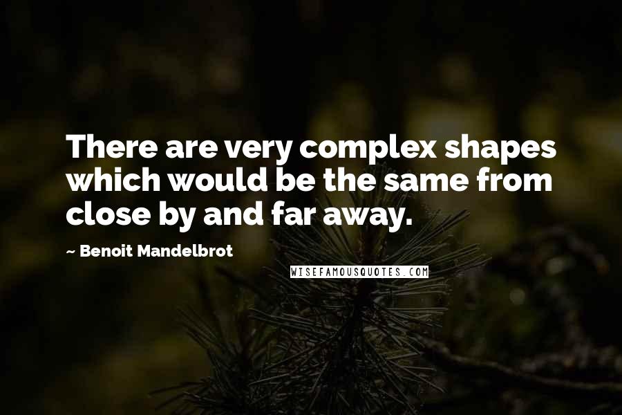 Benoit Mandelbrot Quotes: There are very complex shapes which would be the same from close by and far away.