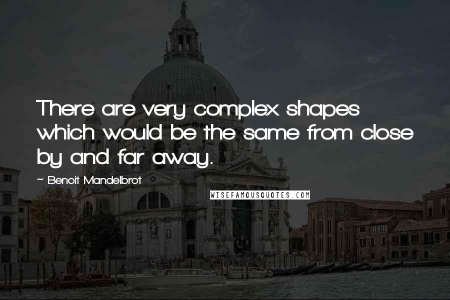 Benoit Mandelbrot Quotes: There are very complex shapes which would be the same from close by and far away.