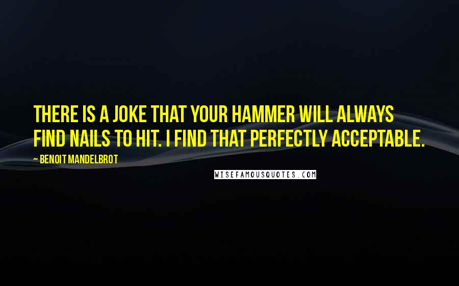 Benoit Mandelbrot Quotes: There is a joke that your hammer will always find nails to hit. I find that perfectly acceptable.