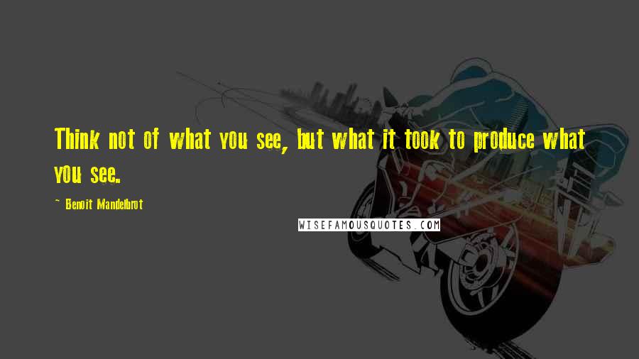 Benoit Mandelbrot Quotes: Think not of what you see, but what it took to produce what you see.