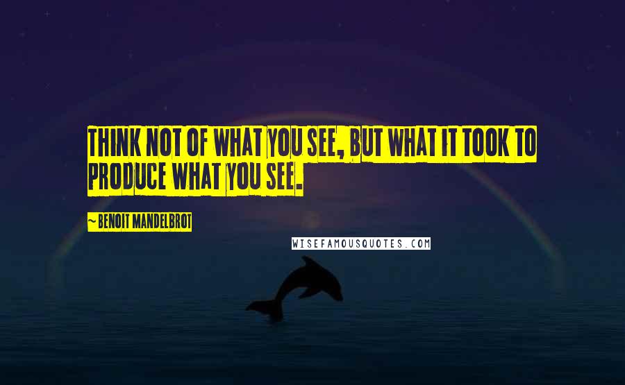 Benoit Mandelbrot Quotes: Think not of what you see, but what it took to produce what you see.