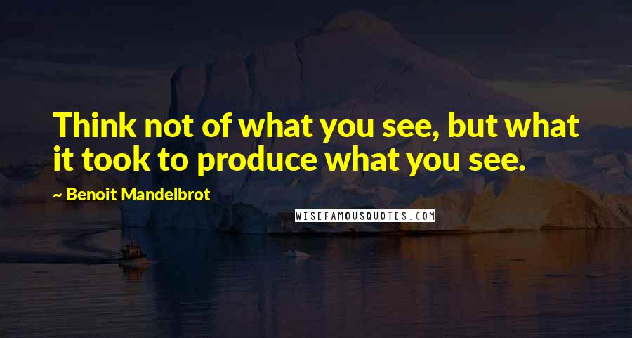 Benoit Mandelbrot Quotes: Think not of what you see, but what it took to produce what you see.