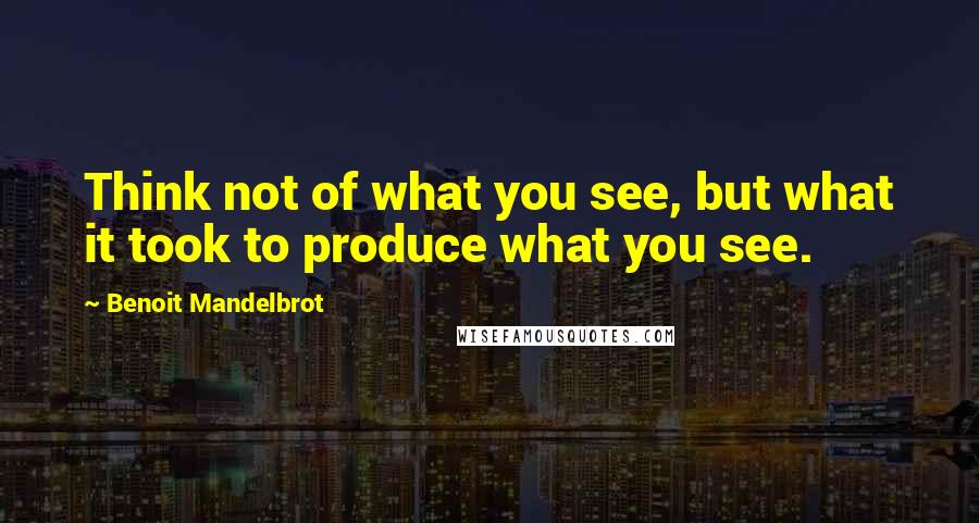 Benoit Mandelbrot Quotes: Think not of what you see, but what it took to produce what you see.