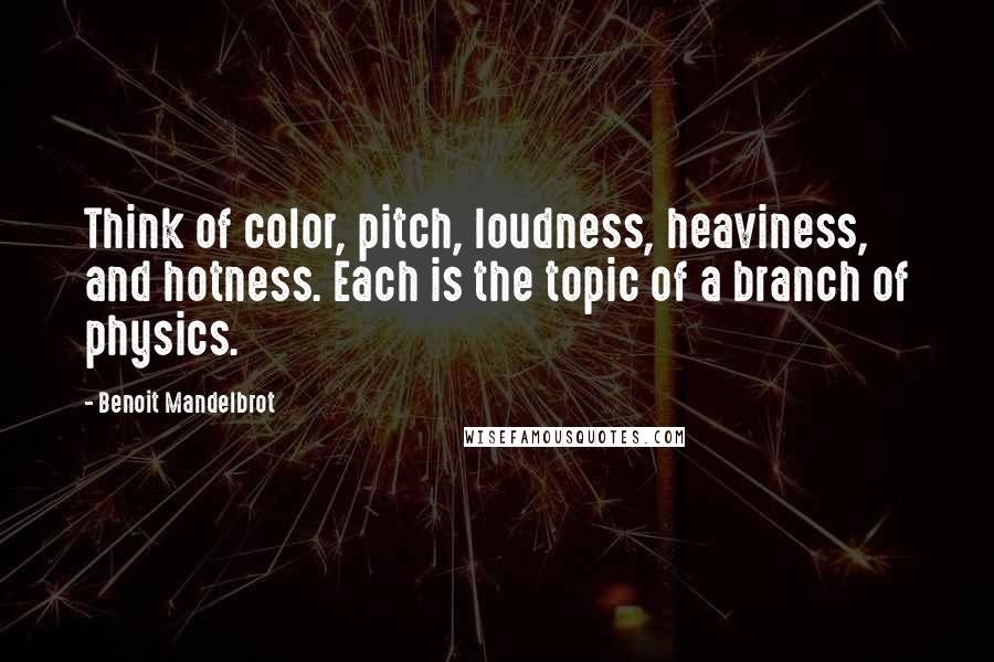 Benoit Mandelbrot Quotes: Think of color, pitch, loudness, heaviness, and hotness. Each is the topic of a branch of physics.