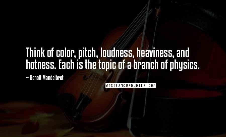 Benoit Mandelbrot Quotes: Think of color, pitch, loudness, heaviness, and hotness. Each is the topic of a branch of physics.
