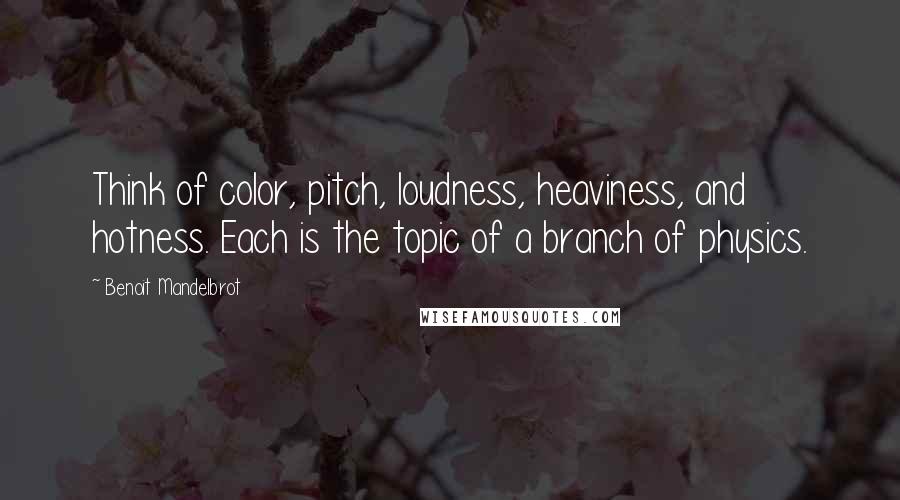 Benoit Mandelbrot Quotes: Think of color, pitch, loudness, heaviness, and hotness. Each is the topic of a branch of physics.