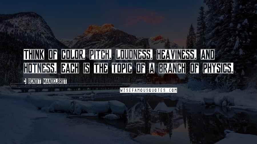 Benoit Mandelbrot Quotes: Think of color, pitch, loudness, heaviness, and hotness. Each is the topic of a branch of physics.