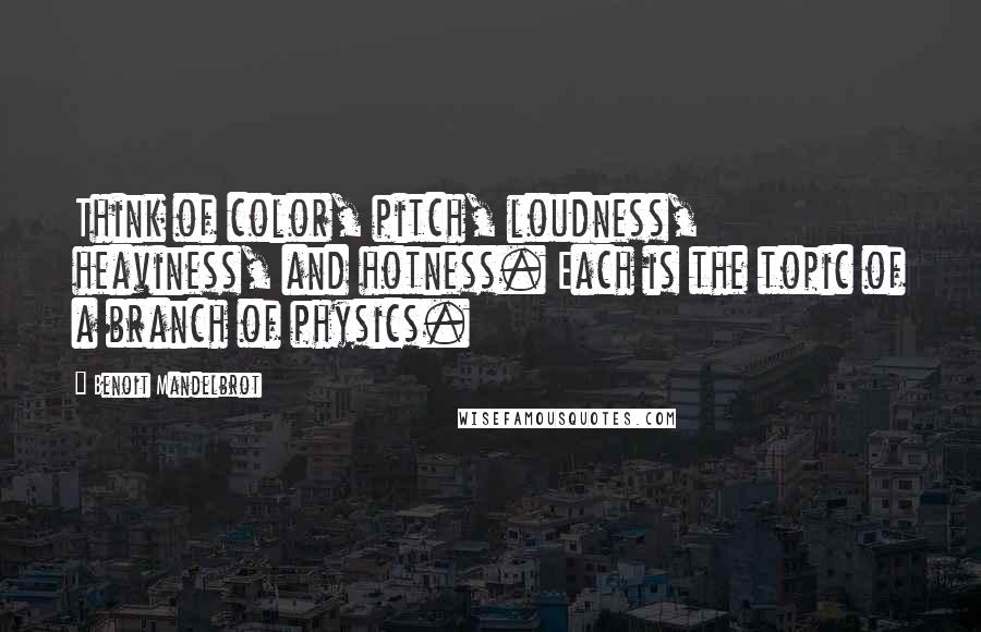 Benoit Mandelbrot Quotes: Think of color, pitch, loudness, heaviness, and hotness. Each is the topic of a branch of physics.