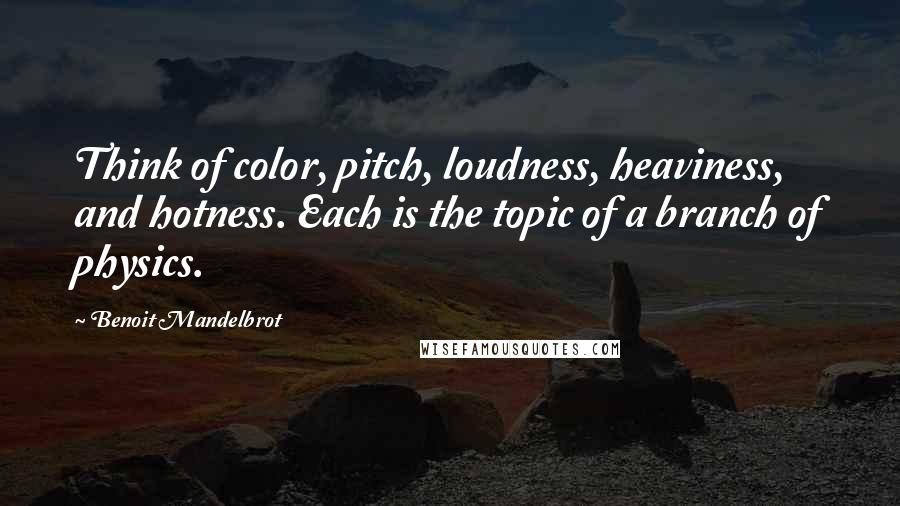 Benoit Mandelbrot Quotes: Think of color, pitch, loudness, heaviness, and hotness. Each is the topic of a branch of physics.