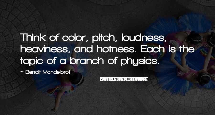 Benoit Mandelbrot Quotes: Think of color, pitch, loudness, heaviness, and hotness. Each is the topic of a branch of physics.