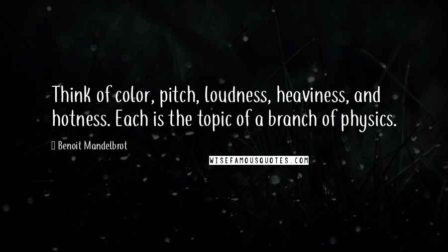 Benoit Mandelbrot Quotes: Think of color, pitch, loudness, heaviness, and hotness. Each is the topic of a branch of physics.