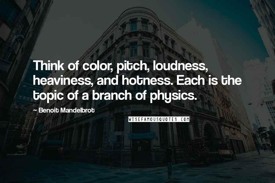 Benoit Mandelbrot Quotes: Think of color, pitch, loudness, heaviness, and hotness. Each is the topic of a branch of physics.