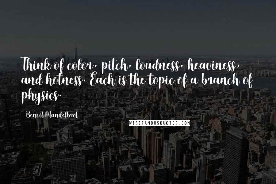 Benoit Mandelbrot Quotes: Think of color, pitch, loudness, heaviness, and hotness. Each is the topic of a branch of physics.