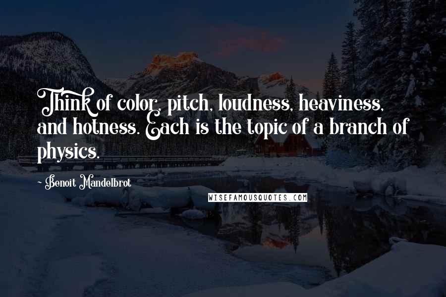 Benoit Mandelbrot Quotes: Think of color, pitch, loudness, heaviness, and hotness. Each is the topic of a branch of physics.